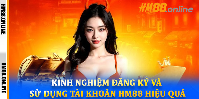 Kinh nghiệm đăng ký và sử dụng tài khoản HM88 hiệu quả
